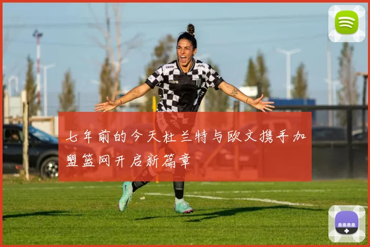 七年前的今天杜兰特与欧文携手加盟篮网开启新篇章