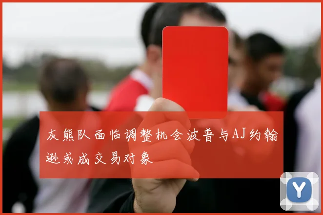 灰熊队面临调整机会波普与AJ约翰逊或成交易对象