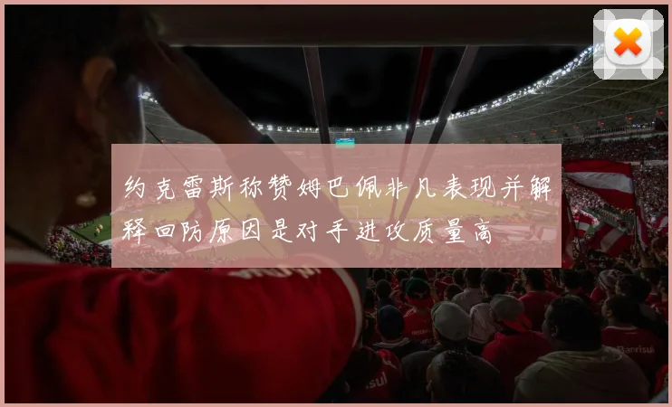 约克雷斯称赞姆巴佩非凡表现并解释回防原因是对手进攻质量高