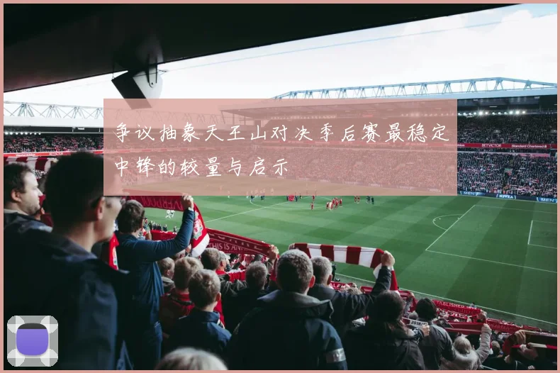 争议抽象天王山对决季后赛最稳定中锋的较量与启示