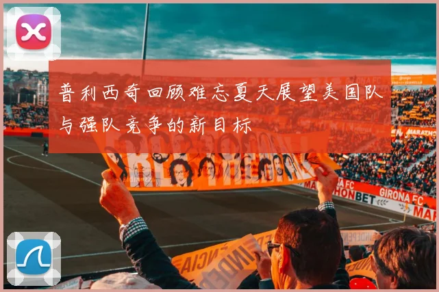 普利西奇回顾难忘夏天展望美国队与强队竞争的新目标