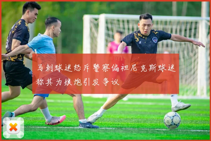 马刺球迷怒斥警察偏袒尼克斯球迷称其为娘炮引发争议