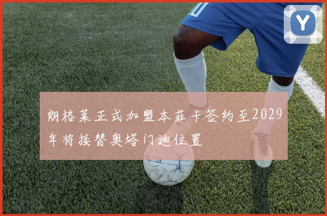 朗格莱正式加盟本菲卡签约至2029年将接替奥塔门迪位置