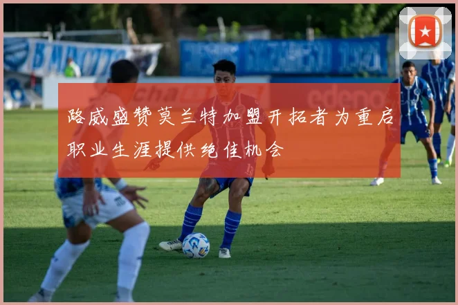 路威盛赞莫兰特加盟开拓者为重启职业生涯提供绝佳机会