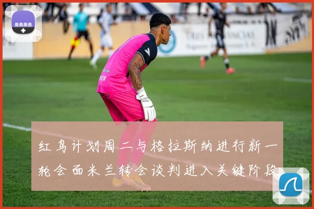 红鸟计划周二与格拉斯纳进行新一轮会面米兰转会谈判进入关键阶段
