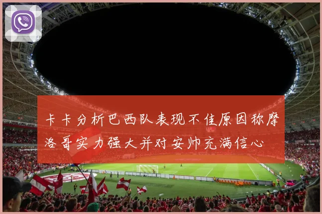 卡卡分析巴西队表现不佳原因称摩洛哥实力强大并对安帅充满信心