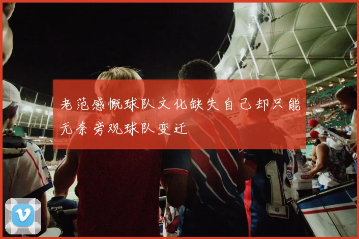 老范感慨球队文化缺失自己却只能无奈旁观球队变迁