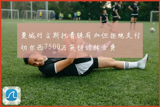 曼城对古斯托青睐有加但拒绝支付切尔西7500万英镑的转会费