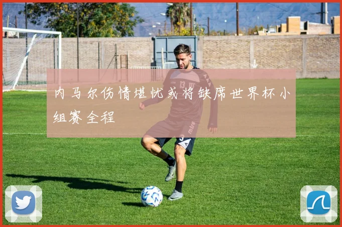 内马尔伤情堪忧或将缺席世界杯小组赛全程