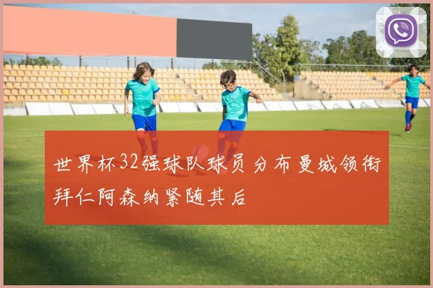 世界杯32强球队球员分布曼城领衔拜仁阿森纳紧随其后
