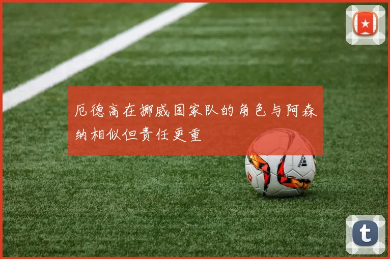 厄德高在挪威国家队的角色与阿森纳相似但责任更重